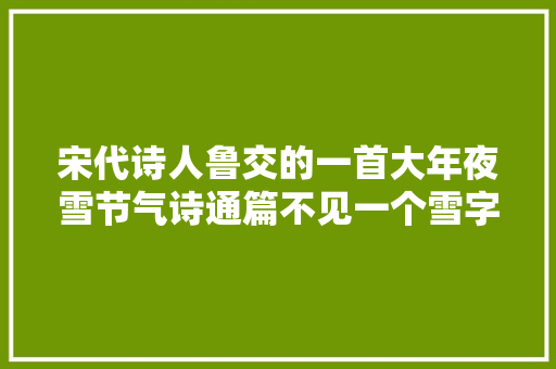 宋代诗人鲁交的一首大年夜雪节气诗通篇不见一个雪字
