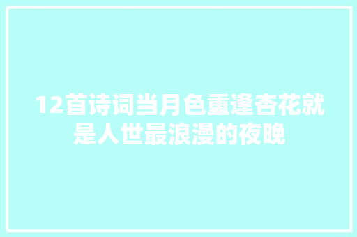 12首诗词当月色重逢杏花就是人世最浪漫的夜晚