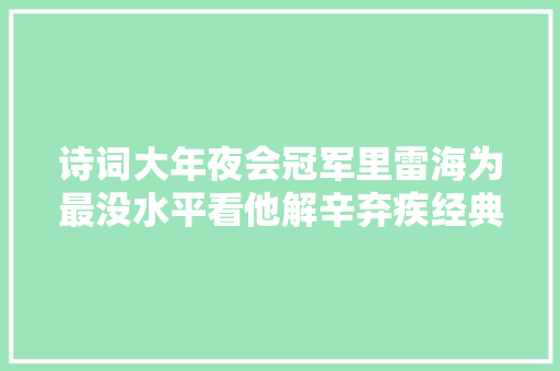 诗词大年夜会冠军里雷海为最没水平看他解辛弃疾经典词才知真实力