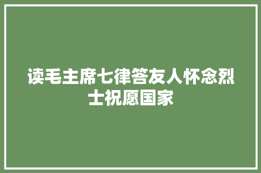 读毛主席七律答友人怀念烈士祝愿国家