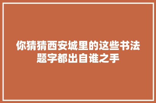 你猜猜西安城里的这些书法题字都出自谁之手
