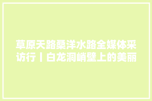 草原天路桑洋水路全媒体采访行丨白龙洞峭壁上的美丽传说