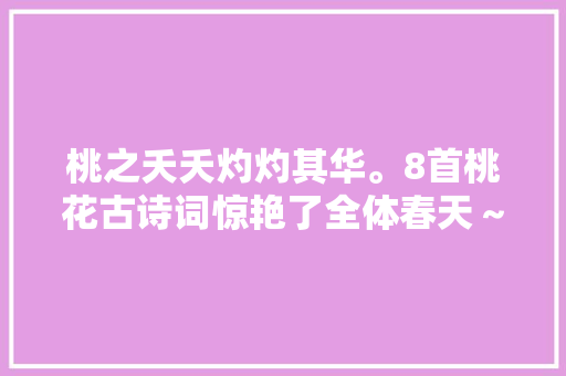 桃之夭夭灼灼其华。8首桃花古诗词惊艳了全体春天～