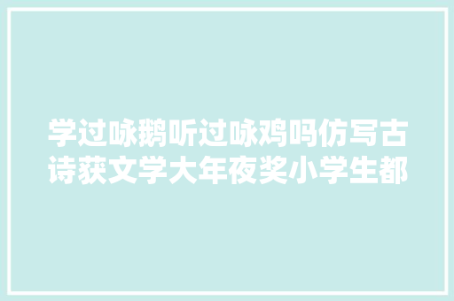 学过咏鹅听过咏鸡吗仿写古诗获文学大年夜奖小学生都不服