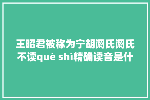 王昭君被称为宁胡阏氏阏氏不读què shì精确读音是什么