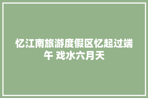 忆江南旅游度假区忆起过端午 戏水六月天