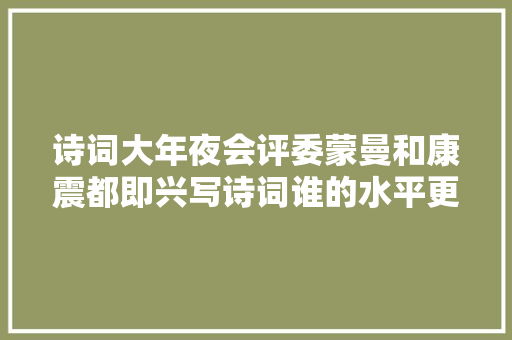 诗词大年夜会评委蒙曼和康震都即兴写诗词谁的水平更高引网友辩论