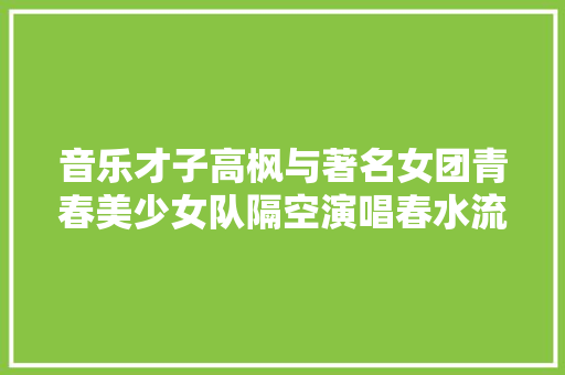 音乐才子高枫与著名女团青春美少女队隔空演唱春水流