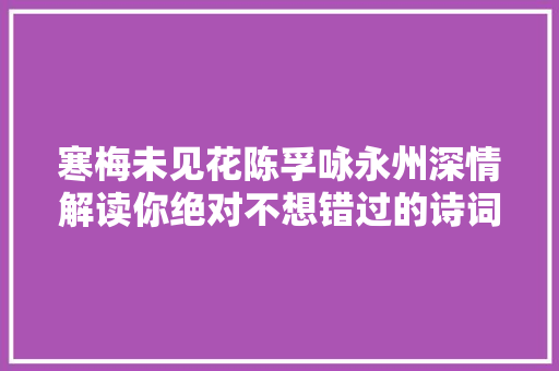 寒梅未见花陈孚咏永州深情解读你绝对不想错过的诗词