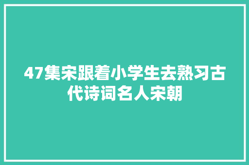 47集宋跟着小学生去熟习古代诗词名人宋朝
