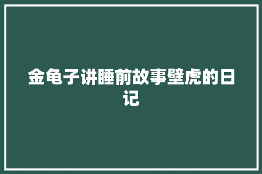 金龟子讲睡前故事壁虎的日记 金龟子讲睡前故事壁虎的日记