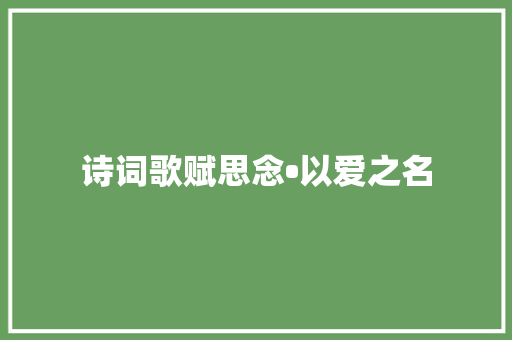 诗词歌赋思念•以爱之名