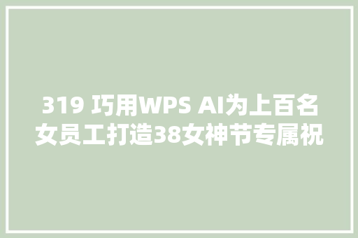 319 巧用WPS AI为上百名女员工打造38女神节专属祝福与精致卡片