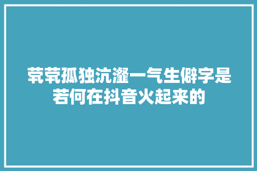 茕茕孤独沆瀣一气生僻字是若何在抖音火起来的