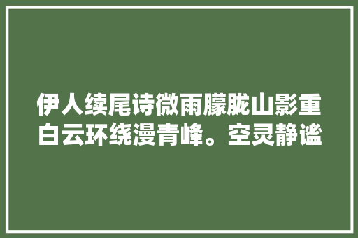 伊人续尾诗微雨朦胧山影重白云环绕漫青峰。空灵静谧心神醉