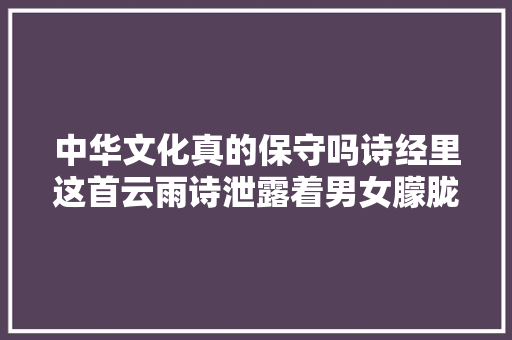 中华文化真的保守吗诗经里这首云雨诗泄露着男女朦胧爱意