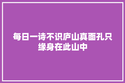 每日一诗不识庐山真面孔只缘身在此山中