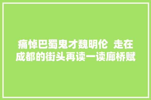 痛悼巴蜀鬼才魏明伦  走在成都的街头再读一读廊桥赋就是对魏老最好的怀念
