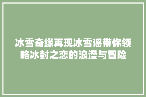 冰雪奇缘再现冰雪谣带你领略冰封之恋的浪漫与冒险