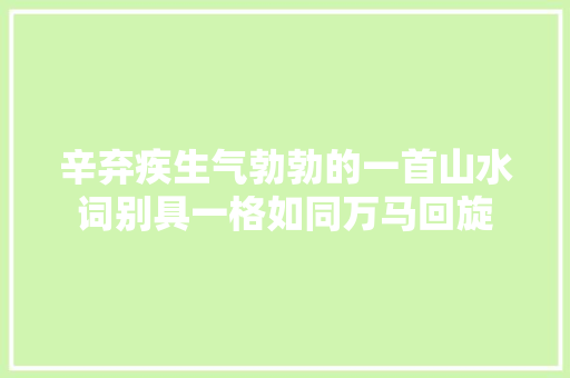 辛弃疾生气勃勃的一首山水词别具一格如同万马回旋