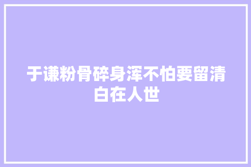 于谦粉骨碎身浑不怕要留清白在人世