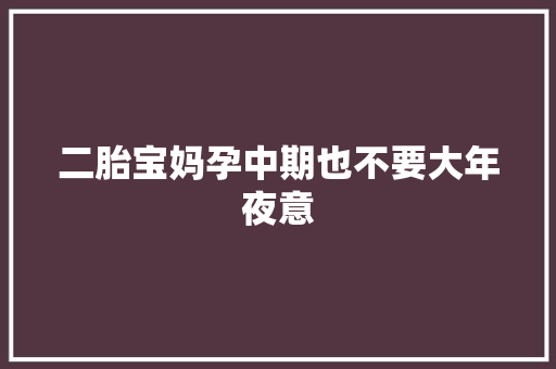 二胎宝妈孕中期也不要大年夜意