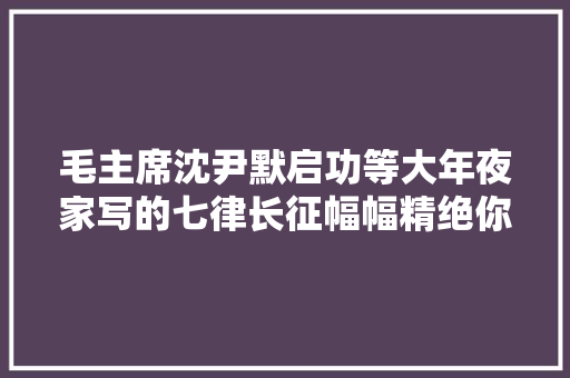 毛主席沈尹默启功等大年夜家写的七律长征幅幅精绝你可见过