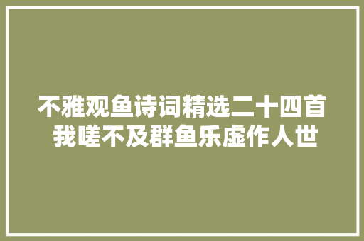 不雅观鱼诗词精选二十四首 我嗟不及群鱼乐虚作人世半世人