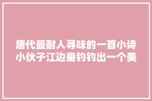 唐代最耐人寻味的一首小诗小伙子江边垂钓钓出一个美丽的故事