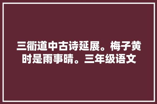 三衢道中古诗延展。梅子黄时是雨事晴。三年级语文