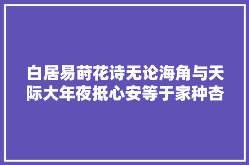 白居易莳花诗无论海角与天际大年夜抵心安等于家种杏栽桃拟待花