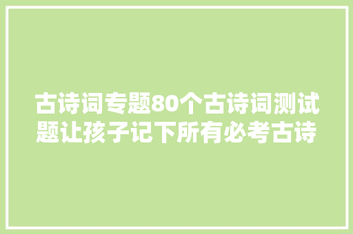 古诗词专题80个古诗词测试题让孩子记下所有必考古诗词