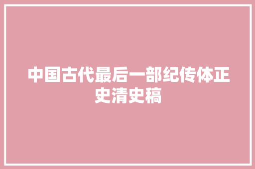 中国古代最后一部纪传体正史清史稿