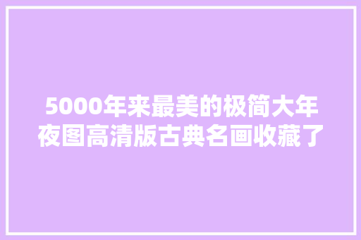 5000年来最美的极简大年夜图高清版古典名画收藏了