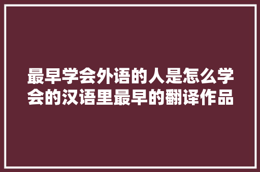 最早学会外语的人是怎么学会的汉语里最早的翻译作品是什么