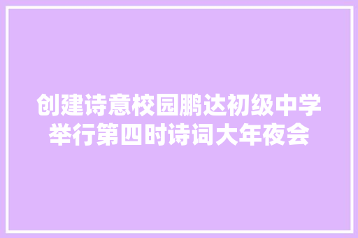 创建诗意校园鹏达初级中学举行第四时诗词大年夜会