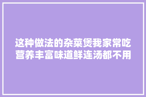 这种做法的杂菜煲我家常吃营养丰富味道鲜连汤都不用炖了