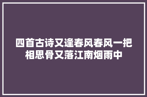 四首古诗又逢春风春风一把相思骨又落江南烟雨中