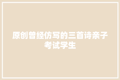 原创曾经仿写的三首诗亲子考试学生