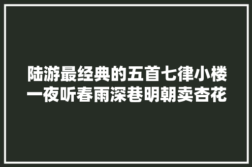 陆游最经典的五首七律小楼一夜听春雨深巷明朝卖杏花