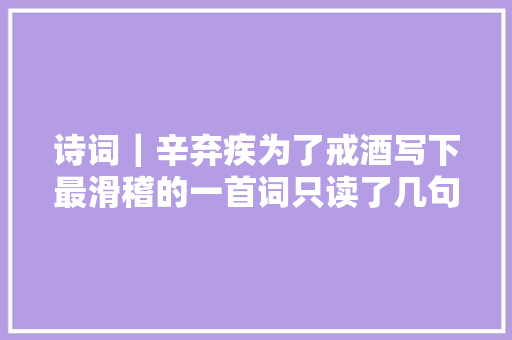 诗词｜辛弃疾为了戒酒写下最滑稽的一首词只读了几句就笑出了眼泪