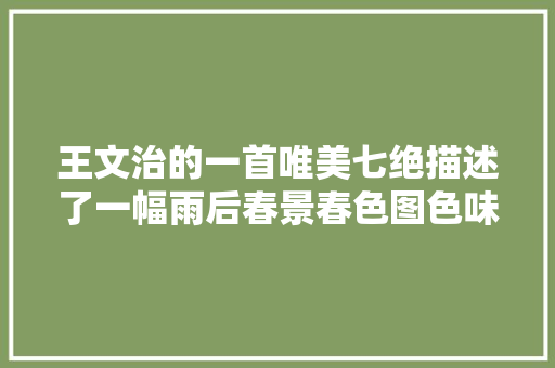 王文治的一首唯美七绝描述了一幅雨后春景春色图色味俱备令人陶醉
