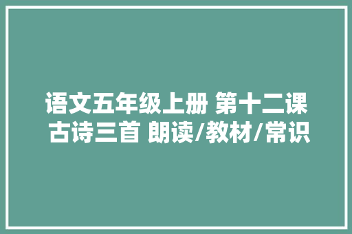 语文五年级上册 第十二课 古诗三首 朗读/教材/常识点