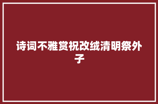 诗词不雅赏祝改绒清明祭外子