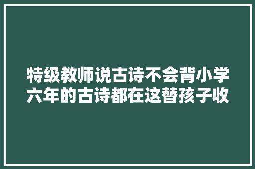 特级教师说古诗不会背小学六年的古诗都在这替孩子收藏
