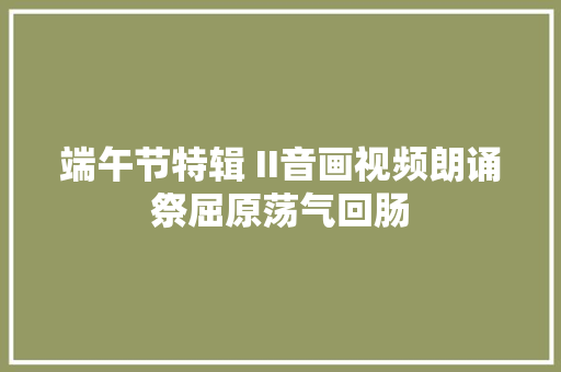 端午节特辑 II音画视频朗诵祭屈原荡气回肠