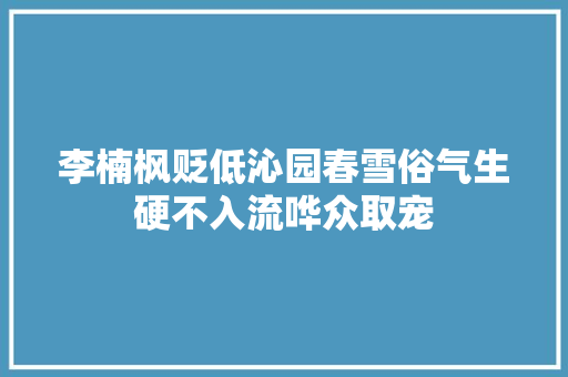 李楠枫贬低沁园春雪俗气生硬不入流哗众取宠