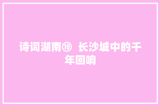 诗词湖南⑩  长沙城中的千年回响