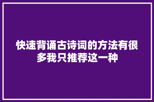 快速背诵古诗词的方法有很多我只推荐这一种