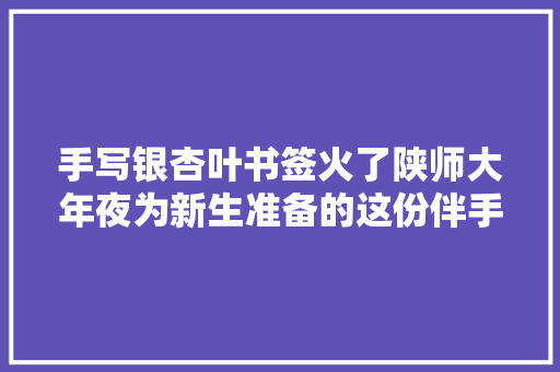 手写银杏叶书签火了陕师大年夜为新生准备的这份伴手礼太浪漫